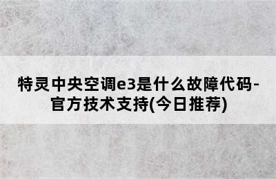 特灵中央空调e3是什么故障代码-官方技术支持(今日推荐)