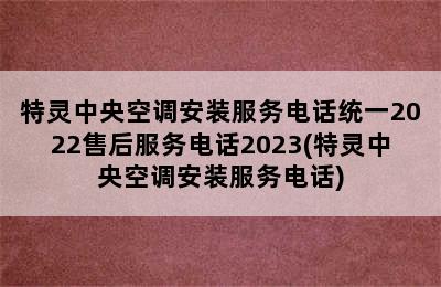 特灵中央空调安装服务电话统一2022售后服务电话2023(特灵中央空调安装服务电话)