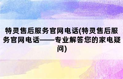 特灵售后服务官网电话(特灵售后服务官网电话——专业解答您的家电疑问)