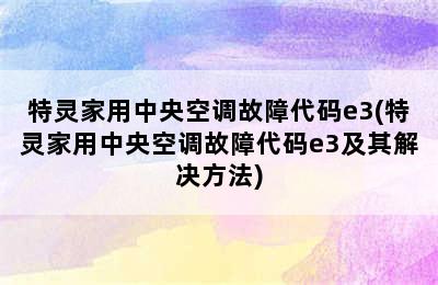 特灵家用中央空调故障代码e3(特灵家用中央空调故障代码e3及其解决方法)