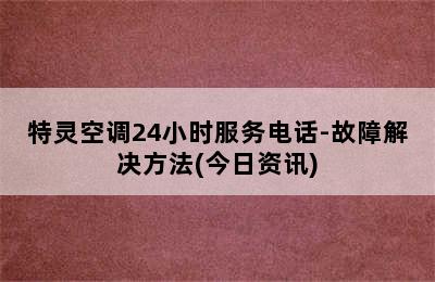 特灵空调24小时服务电话-故障解决方法(今日资讯)