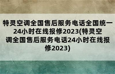 特灵空调全国售后服务电话全国统一24小时在线报修2023(特灵空调全国售后服务电话24小时在线报修2023)