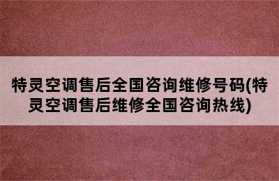 特灵空调售后全国咨询维修号码(特灵空调售后维修全国咨询热线)