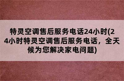 特灵空调售后服务电话24小时(24小时特灵空调售后服务电话，全天候为您解决家电问题)