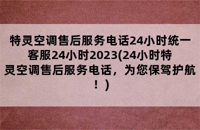 特灵空调售后服务电话24小时统一客服24小时2023(24小时特灵空调售后服务电话，为您保驾护航！)