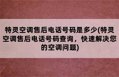 特灵空调售后电话号码是多少(特灵空调售后电话号码查询，快速解决您的空调问题)