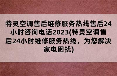 特灵空调售后维修服务热线售后24小时咨询电话2023(特灵空调售后24小时维修服务热线，为您解决家电困扰)