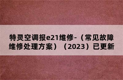 特灵空调报e21维修-（常见故障维修处理方案）（2023）已更新