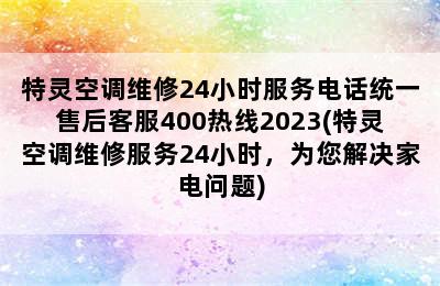 特灵空调维修24小时服务电话统一售后客服400热线2023(特灵空调维修服务24小时，为您解决家电问题)