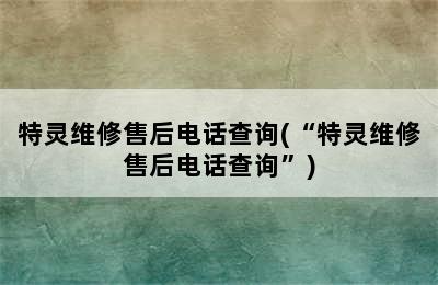 特灵维修售后电话查询(“特灵维修售后电话查询”)