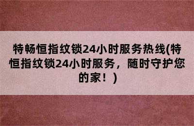 特畅恒指纹锁24小时服务热线(特恒指纹锁24小时服务，随时守护您的家！)