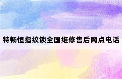 特畅恒指纹锁全国维修售后网点电话