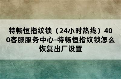 特畅恒指纹锁（24小时热线）400客服服务中心-特畅恒指纹锁怎么恢复出厂设置