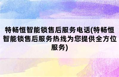 特畅恒智能锁售后服务电话(特畅恒智能锁售后服务热线为您提供全方位服务)