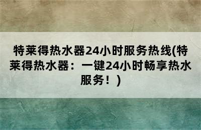 特莱得热水器24小时服务热线(特莱得热水器：一键24小时畅享热水服务！)