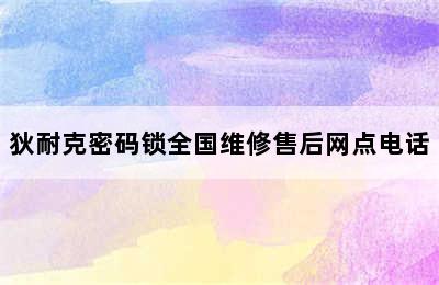 狄耐克密码锁全国维修售后网点电话