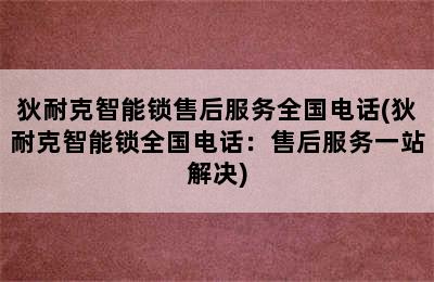 狄耐克智能锁售后服务全国电话(狄耐克智能锁全国电话：售后服务一站解决)