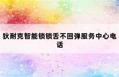 狄耐克智能锁锁舌不回弹服务中心电话