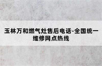 玉林万和燃气灶售后电话-全国统一维修网点热线