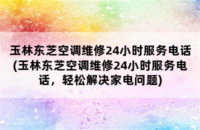 玉林东芝空调维修24小时服务电话(玉林东芝空调维修24小时服务电话，轻松解决家电问题)