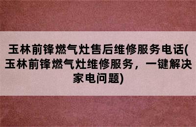 玉林前锋燃气灶售后维修服务电话(玉林前锋燃气灶维修服务，一键解决家电问题)