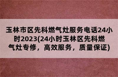 玉林市区先科燃气灶服务电话24小时2023(24小时玉林区先科燃气灶专修，高效服务，质量保证)