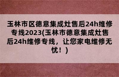 玉林市区德意集成灶售后24h维修专线2023(玉林市德意集成灶售后24h维修专线，让您家电维修无忧！)