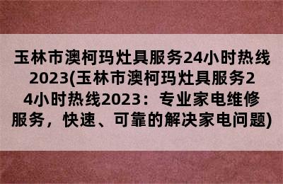 玉林市澳柯玛灶具服务24小时热线2023(玉林市澳柯玛灶具服务24小时热线2023：专业家电维修服务，快速、可靠的解决家电问题)