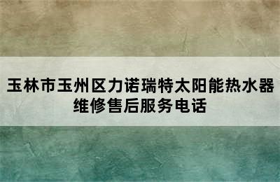 玉林市玉州区力诺瑞特太阳能热水器维修售后服务电话