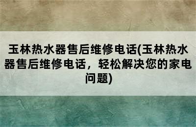 玉林热水器售后维修电话(玉林热水器售后维修电话，轻松解决您的家电问题)