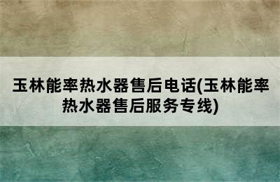 玉林能率热水器售后电话(玉林能率热水器售后服务专线)