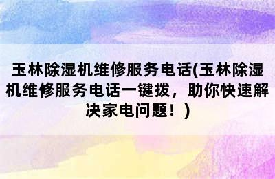 玉林除湿机维修服务电话(玉林除湿机维修服务电话一键拨，助你快速解决家电问题！)