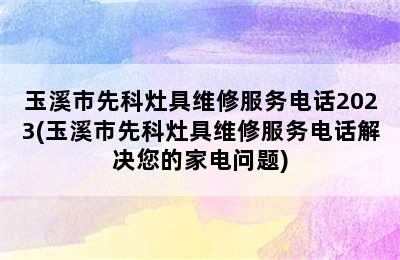 玉溪市先科灶具维修服务电话2023(玉溪市先科灶具维修服务电话解决您的家电问题)