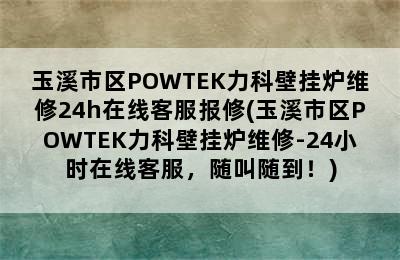 玉溪市区POWTEK力科壁挂炉维修24h在线客服报修(玉溪市区POWTEK力科壁挂炉维修-24小时在线客服，随叫随到！)