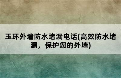 玉环外墙防水堵漏电话(高效防水堵漏，保护您的外墙)