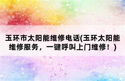 玉环市太阳能维修电话(玉环太阳能维修服务，一键呼叫上门维修！)