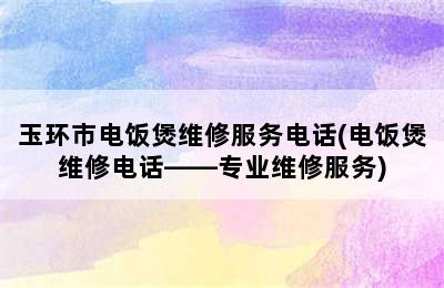 玉环市电饭煲维修服务电话(电饭煲维修电话——专业维修服务)