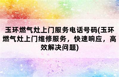 玉环燃气灶上门服务电话号码(玉环燃气灶上门维修服务，快速响应，高效解决问题)