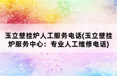 玉立壁挂炉人工服务电话(玉立壁挂炉服务中心：专业人工维修电话)