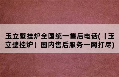 玉立壁挂炉全国统一售后电话(【玉立壁挂炉】国内售后服务一网打尽)