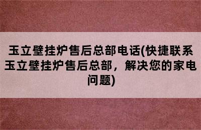 玉立壁挂炉售后总部电话(快捷联系玉立壁挂炉售后总部，解决您的家电问题)