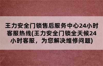 王力安全门锁售后服务中心24小时客服热线(王力安全门锁全天候24小时客服，为您解决维修问题)