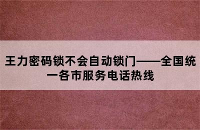 王力密码锁不会自动锁门——全国统一各市服务电话热线