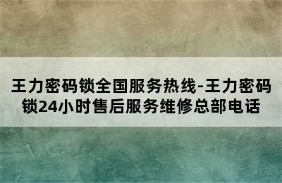 王力密码锁全国服务热线-王力密码锁24小时售后服务维修总部电话