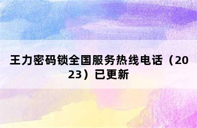 王力密码锁全国服务热线电话（2023）已更新