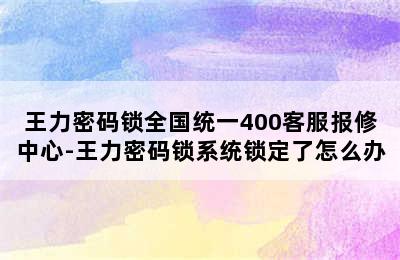 王力密码锁全国统一400客服报修中心-王力密码锁系统锁定了怎么办