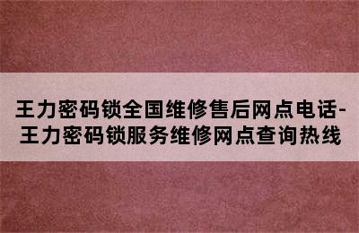 王力密码锁全国维修售后网点电话-王力密码锁服务维修网点查询热线