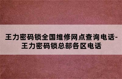 王力密码锁全国维修网点查询电话-王力密码锁总部各区电话