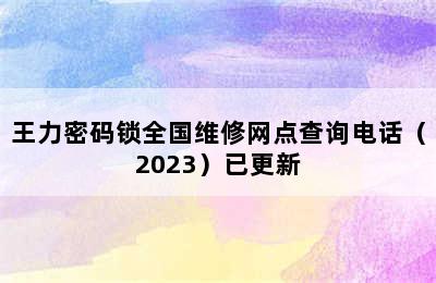 王力密码锁全国维修网点查询电话（2023）已更新