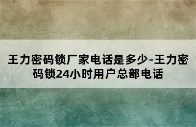 王力密码锁厂家电话是多少-王力密码锁24小时用户总部电话